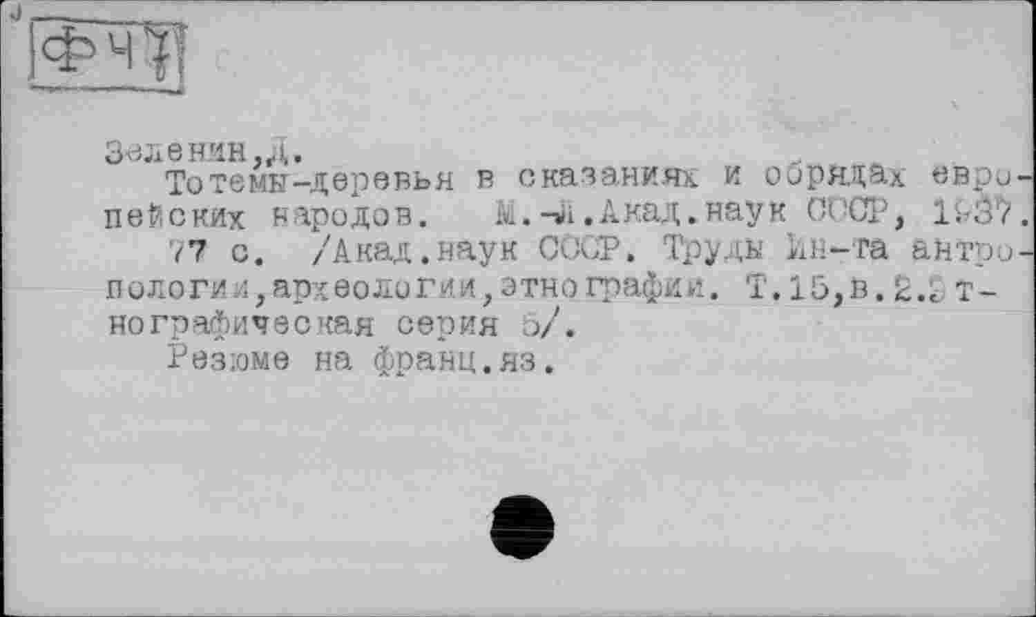 ﻿ЗелеНИН ,Д.
Тотемы-деревья в сказаниях и оорядах евро пейских народов. М.-тії.Акад.наук СССР, 1ь07 77 с. /Акад.наук СССР. Труди Ин-та антро пологил,археологии,этнографии. Т. 15,в.2.1 т-нографическая серия о/.
Резюме на франц.яз.